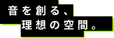 音を創る、理想の空間。